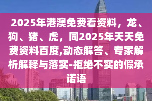 2025年港澳免費看資料，龍、狗、豬、虎，同2025年天天免費資料百度,動態(tài)解答、專家解析解釋與落實-拒絕不實的假承諾語