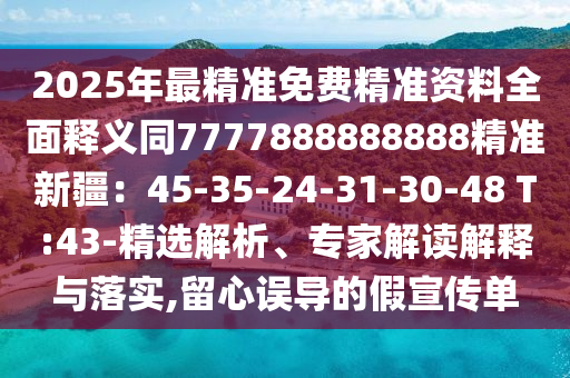 2025年最精準(zhǔn)免費(fèi)精準(zhǔn)資料全面釋義同7777888888888精準(zhǔn)新疆：45-35-24-31-30-48 T:43-精選解析、專家解讀解釋與落實(shí),留心誤導(dǎo)的假宣傳單