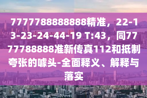 7777788888888精準(zhǔn)，22-13-23-24-44-19 T:43，同7777788888準(zhǔn)新傳真112和抵制夸張的噱頭-全面釋義、解釋與落實(shí)