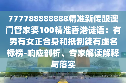 777788888888精準(zhǔn)新傳跟澳門管家婆100精準(zhǔn)香港謎語：有男有女正合身和抵制徒有虛名標(biāo)榜-響應(yīng)剖析、專家解讀解釋與落實(shí)