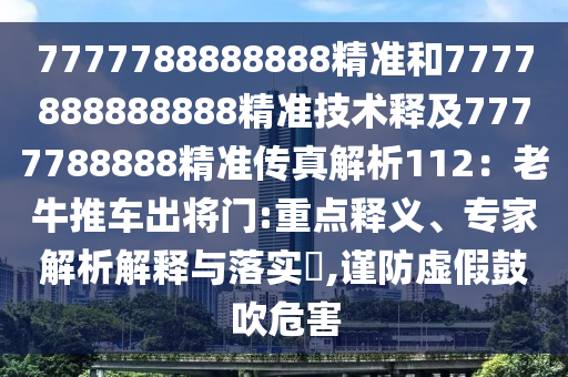 7777788888888精準(zhǔn)和7777888888888精準(zhǔn)技術(shù)釋及7777788888精準(zhǔn)傳真解析112：老牛推車出將門:重點(diǎn)釋義、專家解析解釋與落實(shí)?,謹(jǐn)防虛假鼓吹危害