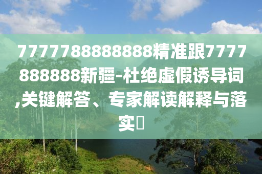 7777788888888精準(zhǔn)跟7777888888新疆-杜絕虛假誘導(dǎo)詞,關(guān)鍵解答、專家解讀解釋與落實(shí)?