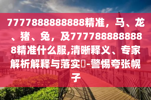 7777888888888精準(zhǔn)，馬、龍、豬、兔，及7777888888888精準(zhǔn)什么服,清晰釋義、專家解析解釋與落實(shí)?-警惕夸張幌子
