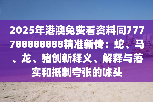2025年港澳免費(fèi)看資料同777788888888精準(zhǔn)新傳：蛇、馬、龍、豬創(chuàng)新釋義、解釋與落實(shí)和抵制夸張的噱頭