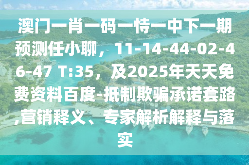 澳門一肖一碼一恃一中下一期預(yù)測任小聊，11-14-44-02-46-47 T:35，及2025年天天免費資料百度-抵制欺騙承諾套路,營銷釋義、專家解析解釋與落實
