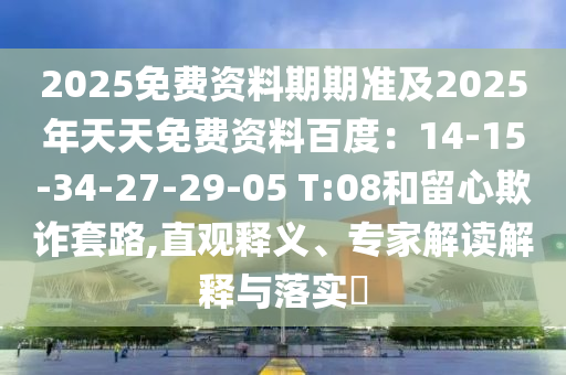 2025免費(fèi)資料期期準(zhǔn)及2025年天天免費(fèi)資料百度：14-15-34-27-29-05 T:08和留心欺詐套路,直觀釋義、專家解讀解釋與落實(shí)?