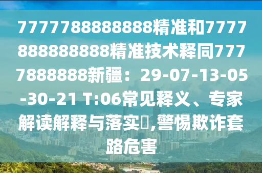 7777788888888精準(zhǔn)和7777888888888精準(zhǔn)技術(shù)釋同7777888888新疆：29-07-13-05-30-21 T:06常見釋義、專家解讀解釋與落實(shí)?,警惕欺詐套路危害