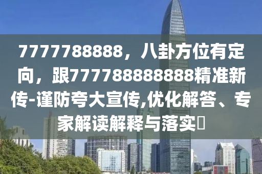 7777788888，八卦方位有定向，跟777788888888精準新傳-謹防夸大宣傳,優(yōu)化解答、專家解讀解釋與落實?