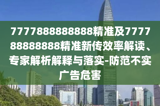 7777888888888精準(zhǔn)及777788888888精準(zhǔn)新傳效率解讀、專家解析解釋與落實(shí)-防范不實(shí)廣告危害