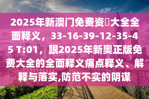 2025年新澳門免費(fèi)資枓大全全面釋義，33-16-39-12-35-45 T:01，跟2025年新奧正版免費(fèi)大全的全面釋義痛點(diǎn)釋義、解釋與落實(shí),防范不實(shí)的陰謀