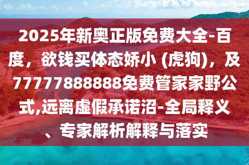 2025年新奧正版免費(fèi)大全-百度，欲錢買體態(tài)嬌小 (虎狗)，及77777888888免費(fèi)管家家野公式,遠(yuǎn)離虛假承諾沼-全局釋義、專家解析解釋與落實(shí)