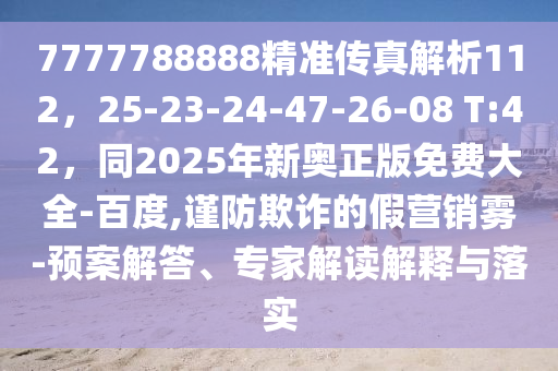 7777788888精準(zhǔn)傳真解析112，25-23-24-47-26-08 T:42，同2025年新奧正版免費大全-百度,謹(jǐn)防欺詐的假營銷霧-預(yù)案解答、專家解讀解釋與落實
