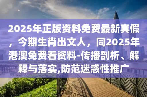 2025年正版資料免費(fèi)最新真假，今期生肖出文人，同2025年港澳免費(fèi)看資料-傳播剖析、解釋與落實(shí),防范迷惑性推廣