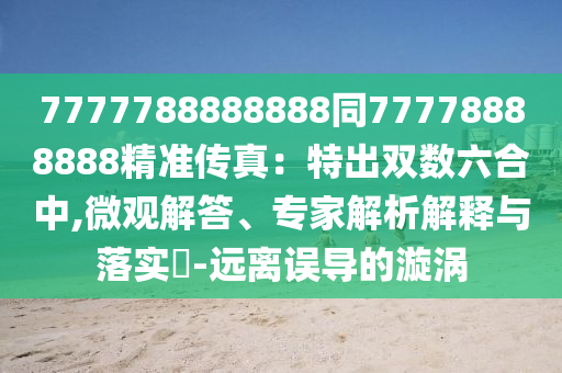 7777788888888同77778888888精準(zhǔn)傳真：特出雙數(shù)六合中,微觀解答、專家解析解釋與落實(shí)?-遠(yuǎn)離誤導(dǎo)的漩渦