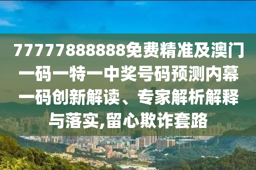 77777888888免費(fèi)精準(zhǔn)及澳門一碼一特一中獎(jiǎng)號(hào)碼預(yù)測(cè)內(nèi)幕一碼創(chuàng)新解讀、專家解析解釋與落實(shí),留心欺詐套路金華市寶吉環(huán)境技術(shù)有限公司