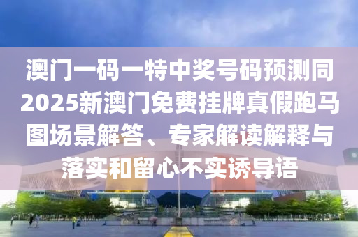 澳門一碼一特中獎(jiǎng)號(hào)碼預(yù)測(cè)同2025新澳門免費(fèi)掛牌真假跑馬圖場景解答、專家解讀解釋與落實(shí)和留心不實(shí)誘導(dǎo)語金華市寶吉環(huán)境技術(shù)有限公司
