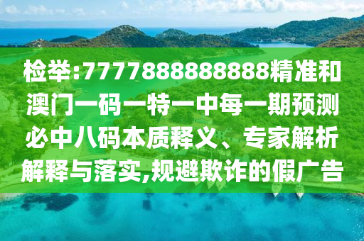 檢舉金華市寶吉環(huán)境技術(shù)有限公司:7777888888888精準(zhǔn)和澳門一碼一特一中每一期預(yù)測必中八碼本質(zhì)釋義、專家解析解釋與落實,規(guī)避欺詐的假廣告