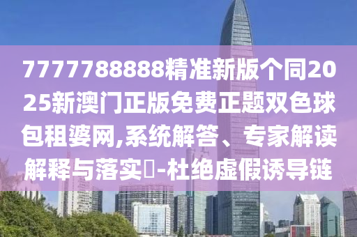 7777788888精準(zhǔn)新版?zhèn)€同2025新澳門(mén)正版免費(fèi)正題雙色球包租婆網(wǎng),系統(tǒng)解答、專(zhuān)家解讀解釋與落實(shí)?-杜絕虛假誘導(dǎo)鏈金華市寶吉環(huán)境技術(shù)有限公司