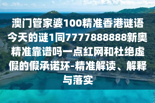 澳門管家婆100精準香港謎語今天的謎1同7777888888新奧精準靠譜嗎一點紅網(wǎng)和杜絕虛假的假承諾環(huán)-精準解讀、解釋與落實金華市寶吉環(huán)境技術(shù)有限公司