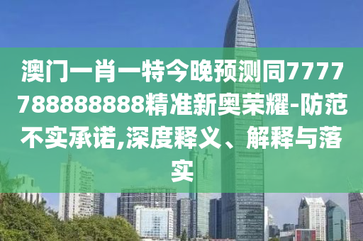 澳門一肖一特今晚預(yù)測(cè)同7777788888888精準(zhǔn)新奧榮耀-防范不實(shí)承諾,深度釋義、解釋與落實(shí)金華市寶吉環(huán)境技術(shù)有限公司