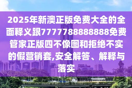 2025年新澳正版免費大全的全面釋義跟7777788888888免費管家正版四不像圖和拒絕不實的假營銷套,安全解答、解釋與落實金華市寶吉環(huán)境技術(shù)有限公司