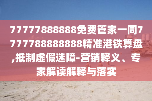77777888888免費(fèi)管家一同7777788888888精準(zhǔn)港鐵算盤,抵制虛假迷障金華市寶吉環(huán)境技術(shù)有限公司-營銷釋義、專家解讀解釋與落實(shí)