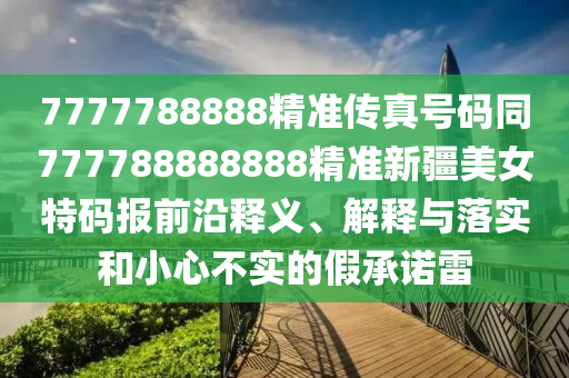 7777788888精準(zhǔn)傳真號(hào)碼同777788888888精準(zhǔn)新疆美女特碼報(bào)前沿釋義、解釋與落實(shí)和小心不實(shí)的假承諾雷金華市寶吉環(huán)境技術(shù)有限公司