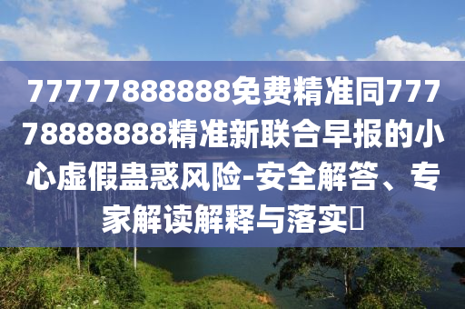 77777888888免費精準同77778888888精準新聯(lián)合早報的小心虛假蠱惑風險-安全解答、專家解讀解釋與落實?金華市寶吉環(huán)境技術有限公司