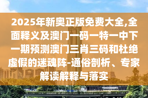 2025年新奧正版免費(fèi)大全,全面釋義及澳門一碼一特一中下一期預(yù)測澳門三肖三碼和杜絕虛假的迷金華市寶吉環(huán)境技術(shù)有限公司魂陣-通俗剖析、專家解讀解釋與落實(shí)