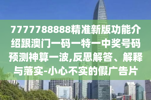 7777788888精準新版功金華市寶吉環(huán)境技術(shù)有限公司能介紹跟澳門一碼一特一中獎號碼預(yù)測神算一波,反思解答、解釋與落實-小心不實的假廣告片