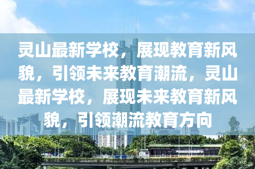 靈山最新學(xué)校，展現(xiàn)教育新風(fēng)貌，引領(lǐng)未來教育潮流，靈山最新學(xué)校，展現(xiàn)未來教育新風(fēng)貌，引領(lǐng)潮流教育方向金華市寶吉環(huán)境技術(shù)有限公司