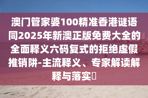 澳門管家婆100精準(zhǔn)香港謎語同2025年新澳正版免費大全的全面釋義六碼復(fù)式的拒絕虛假推銷阱-主流釋義、專家解讀解釋與落實?金華市寶吉環(huán)境技術(shù)有限公司