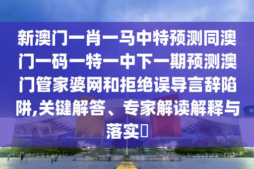 新澳門一肖一馬中特預(yù)測同澳門一碼一特一中下一期預(yù)測澳門管家婆網(wǎng)和拒絕誤導(dǎo)言辭陷阱,關(guān)鍵解答、專家解讀解金華市寶吉環(huán)境技術(shù)有限公司釋與落實?