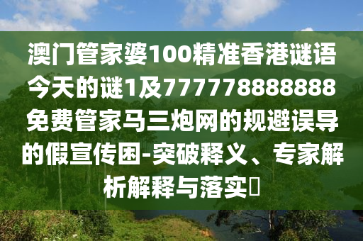 澳門管家婆100精準(zhǔn)香港謎語今天的謎金華市寶吉環(huán)境技術(shù)有限公司1及777778888888免費(fèi)管家馬三炮網(wǎng)的規(guī)避誤導(dǎo)的假宣傳困-突破釋義、專家解析解釋與落實(shí)?
