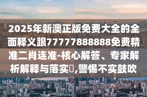 2025年新澳正版免費(fèi)大全的全面釋義跟77777888888免費(fèi)精準(zhǔn)二肖連準(zhǔn)-核心解答、專家解析解釋與金華市寶吉環(huán)境技術(shù)有限公司落實(shí)?,警惕不實(shí)鼓吹