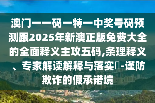 澳門一一碼一特一中獎號碼預(yù)測跟2025年新澳正版免費大全的全面釋義主攻五碼,條理釋義、專家解讀解釋與落實?-謹防欺詐的假承諾境金華市寶吉環(huán)境技術(shù)有限公司