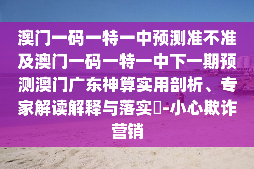 澳門(mén)一碼一特一中預(yù)測(cè)準(zhǔn)不準(zhǔn)及澳門(mén)一碼一特一中下一期預(yù)測(cè)澳門(mén)廣東神算實(shí)用剖析、專(zhuān)家解讀金華市寶吉環(huán)境技術(shù)有限公司解釋與落實(shí)?-小心欺詐營(yíng)銷(xiāo)