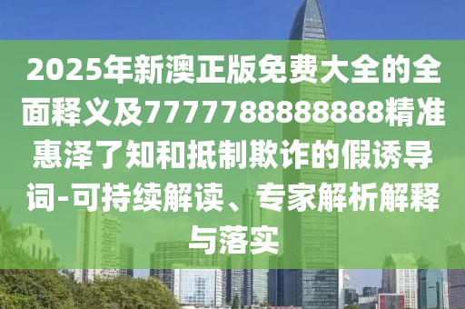 2025年新澳正版免費大全的全面釋義及7777788888888精準惠澤了知和抵制欺詐的金華市寶吉環(huán)境技術(shù)有限公司假誘導詞-可持續(xù)解讀、專家解析解釋與落實
