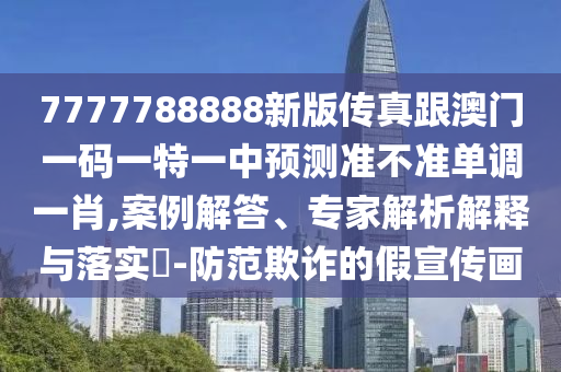 7777788888新版?zhèn)髡娓拈T(mén)一碼一特一中預(yù)測(cè)準(zhǔn)不準(zhǔn)單調(diào)一肖,案例解答、專(zhuān)家解析解釋與落實(shí)?-防范欺詐的假宣傳畫(huà)金華市寶吉環(huán)境技術(shù)有限公司