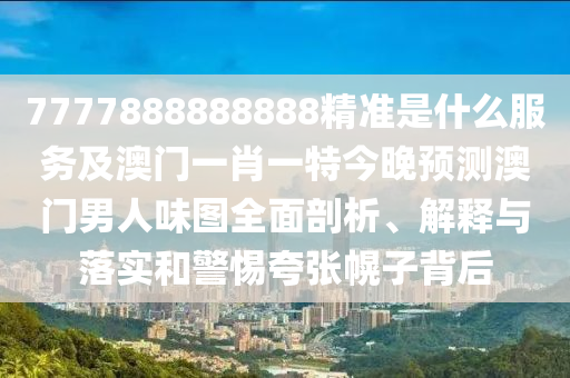 7777888888888精準(zhǔn)是什么服務(wù)及澳門一肖一特今晚預(yù)測澳門男人味圖全面金華市寶吉環(huán)境技術(shù)有限公司剖析、解釋與落實(shí)和警惕夸張幌子背后