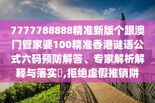 7777788888精準(zhǔn)新版?zhèn)€跟澳門管家婆100精準(zhǔn)香港謎語公式六碼預(yù)防解答、專家解析解釋與落實(shí)?,拒絕虛假推銷阱金華市寶吉環(huán)境技術(shù)有限公司