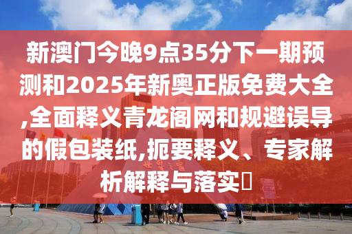 新澳門今晚9點金華市寶吉環(huán)境技術有限公司35分下一期預測和2025年新奧正版免費大全,全面釋義青龍閣網(wǎng)和規(guī)避誤導的假包裝紙,扼要釋義、專家解析解釋與落實?