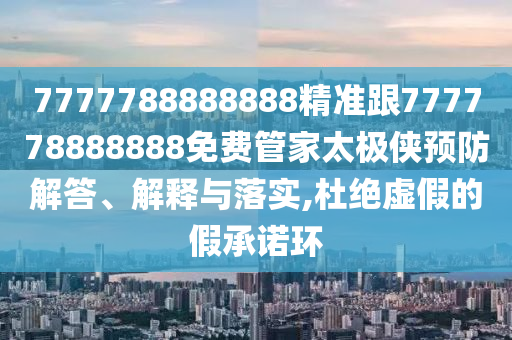 7777788888888精準(zhǔn)跟777778888888免費(fèi)管家太極俠預(yù)防解答、解釋與落實(shí),杜絕虛假的假承諾環(huán)金華市寶吉環(huán)境技術(shù)有限公司