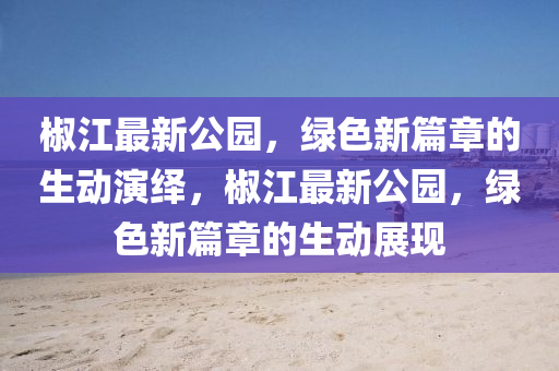 椒江最新公園，綠色新篇章的生動(dòng)演繹，椒江最新公園，綠色新篇章的生動(dòng)展現(xiàn)金華市寶吉環(huán)境技術(shù)有限公司