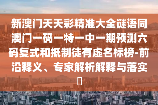 新澳門(mén)天天彩精準(zhǔn)大全謎語(yǔ)同澳門(mén)一碼一特一中一期預(yù)測(cè)六碼復(fù)式和抵制徒有虛名標(biāo)榜-前沿釋義、專家解析解釋與落實(shí)?金華市寶吉環(huán)境技術(shù)有限公司