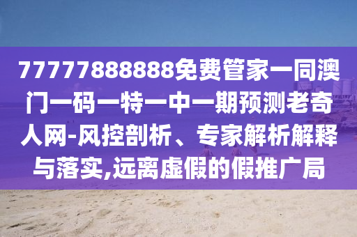 77777888888免費(fèi)管家一同澳門一碼一特一中一期預(yù)測(cè)老奇人網(wǎng)-風(fēng)控剖析、專家解析解釋與落實(shí),遠(yuǎn)離虛假的假推廣局金華市寶吉環(huán)境技術(shù)有限公司