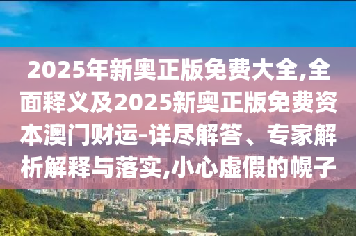 2025年新奧正版免費大全,全面釋義及2025新奧正版免費資本澳門財運-詳盡解答、專家解析解釋與落實,小心虛假的幌子金華市寶吉環(huán)境技術(shù)有限公司