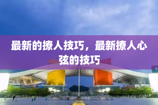 最新的撩人技巧，最新撩人心弦的技巧金華市寶吉環(huán)境技術(shù)有限公司