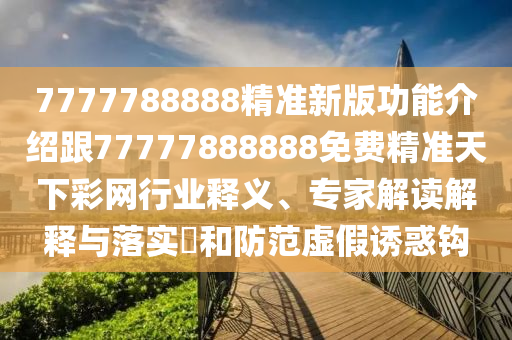 7777788888精準(zhǔn)新版功能介紹跟77777888888免費(fèi)精準(zhǔn)天下彩網(wǎng)行業(yè)釋義、專家解讀解釋與落實(shí)?金華市寶吉環(huán)境技術(shù)有限公司和防范虛假誘惑鉤