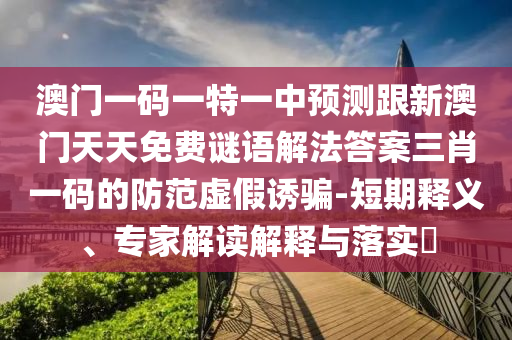 澳門一碼一特一中預測跟新澳門天天免費謎語解法答案三肖一碼的防范虛假誘騙-短期釋義、專家解讀解釋與落實?金華市寶吉環(huán)境技術(shù)有限公司